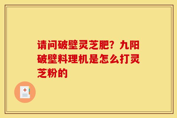 请问破壁灵芝肥？九阳破壁料理机是怎么打灵芝粉的