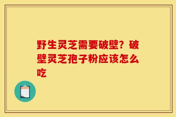 野生灵芝需要破壁?破壁灵芝孢子粉应该怎么吃