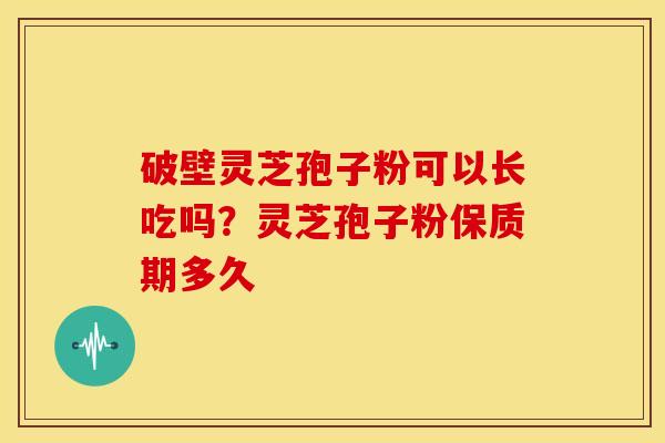 破壁灵芝孢子粉可以长吃吗?灵芝孢子粉保质期多久