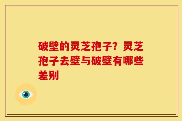破壁的灵芝孢子?灵芝孢子去壁与破壁有哪些差别