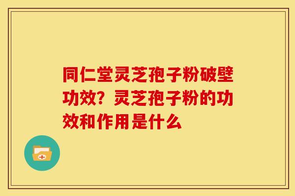同仁堂灵芝孢子粉破壁功效？灵芝孢子粉的功效和作用是什么