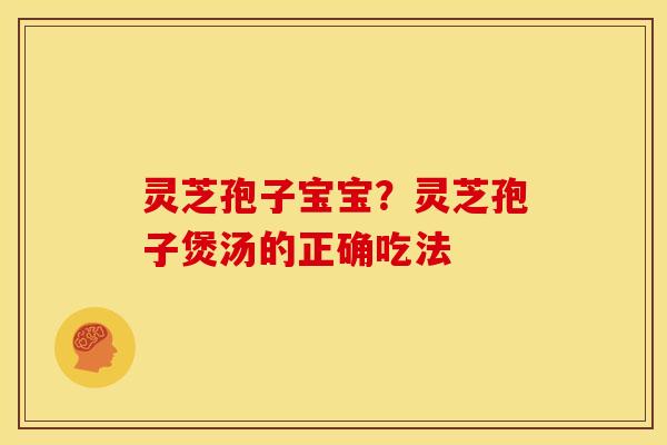 灵芝孢子宝宝?灵芝孢子煲汤的正确吃法