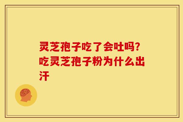 灵芝孢子吃了会吐吗？吃灵芝孢子粉为什么出汗