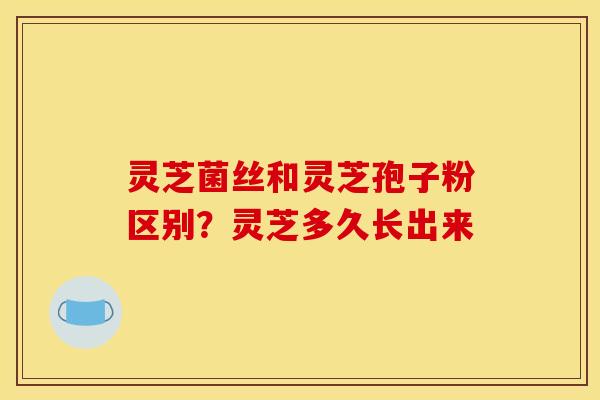 灵芝菌丝和灵芝孢子粉区别？灵芝多久长出来