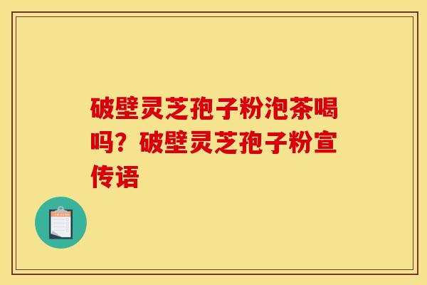 破壁灵芝孢子粉泡茶喝吗?破壁灵芝孢子粉宣传语