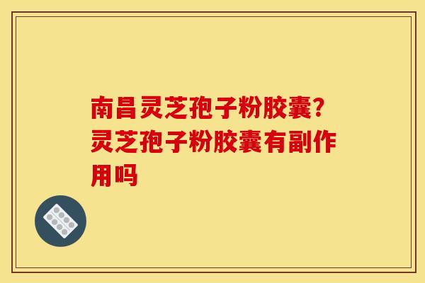 南昌灵芝孢子粉胶囊?灵芝孢子粉胶囊有副作用吗