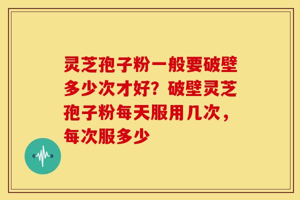 灵芝孢子粉一般要破壁多少次才好?破壁灵芝孢子粉每天服用几次,每次服多少