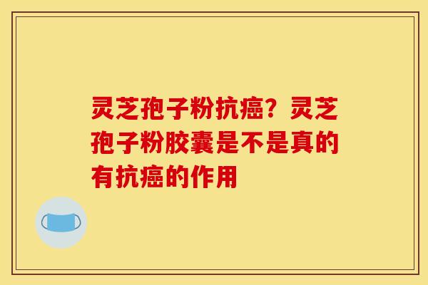 灵芝孢子粉抗癌？灵芝孢子粉胶囊是不是真的有抗癌的作用