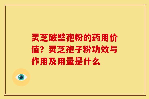 灵芝破壁孢粉的药用价值?灵芝孢子粉功效与作用及用量是什么