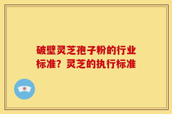 破壁灵芝孢子粉的行业标准?灵芝的执行标准