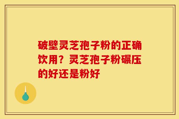 破壁灵芝孢子粉的正确饮用?灵芝孢子粉碾压的好还是粉好