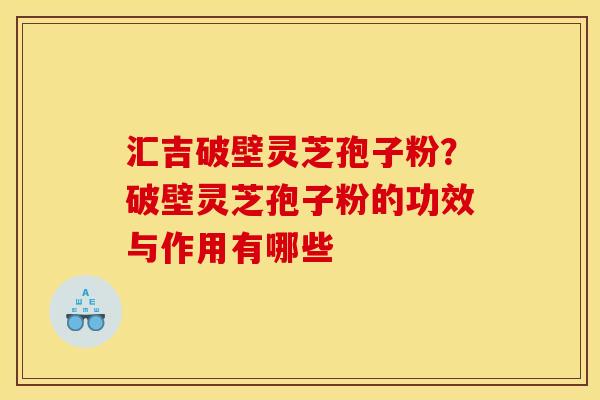 汇吉破壁灵芝孢子粉?破壁灵芝孢子粉的功效与作用有哪些
