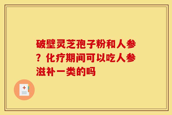 破壁灵芝孢子粉和人参?化疗期间可以吃人参滋补一类的吗