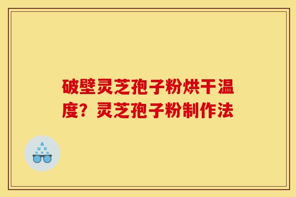 破壁灵芝孢子粉烘干温度？灵芝孢子粉制作法