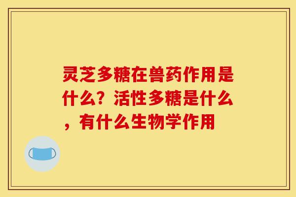 灵芝多糖在兽药作用是什么？活性多糖是什么，有什么生物学作用