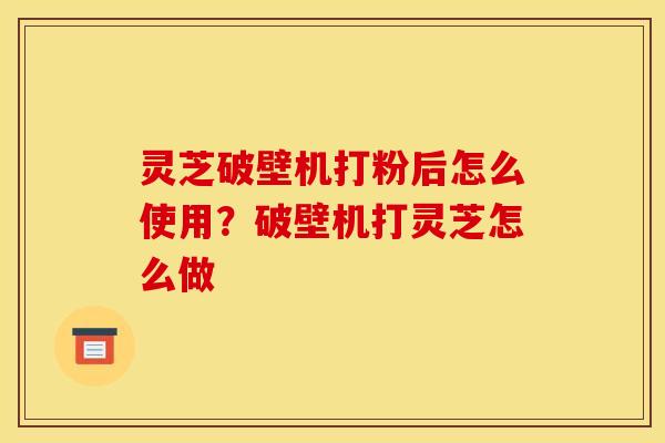 灵芝破壁机打粉后怎么使用?破壁机打灵芝怎么做