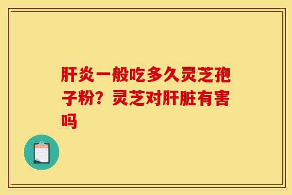 肝炎一般吃多久灵芝孢子粉?灵芝对肝脏有害吗