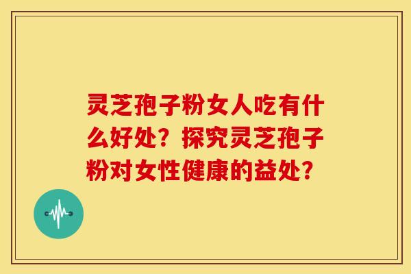 灵芝孢子粉女人吃有什么好处?探究灵芝孢子粉对女性健康的益处?