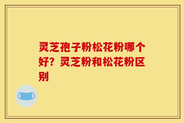 灵芝孢子粉松花粉哪个好?灵芝粉和松花粉区别
