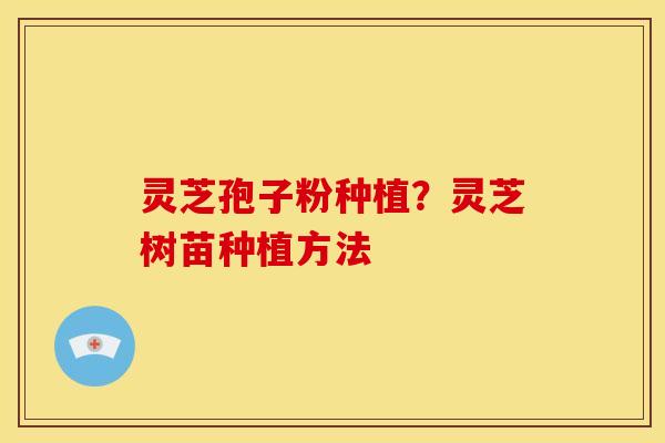 灵芝孢子粉种植?灵芝树苗种植方法