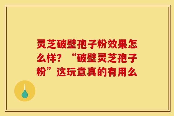 灵芝破壁孢子粉效果怎么样?“破壁灵芝孢子粉”这玩意真的有用么