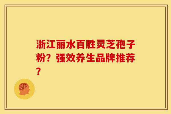 浙江丽水百胜灵芝孢子粉？强效养生品牌推荐？