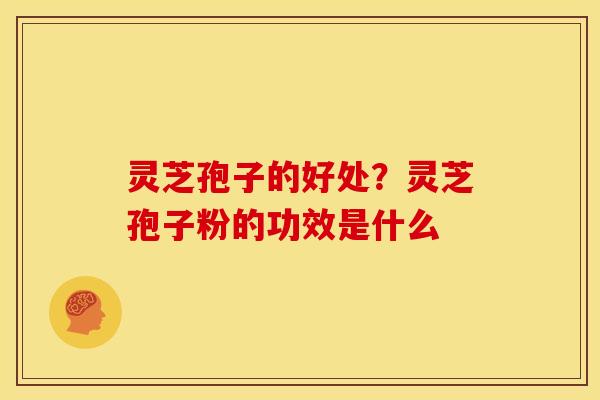 灵芝孢子的好处？灵芝孢子粉的功效是什么