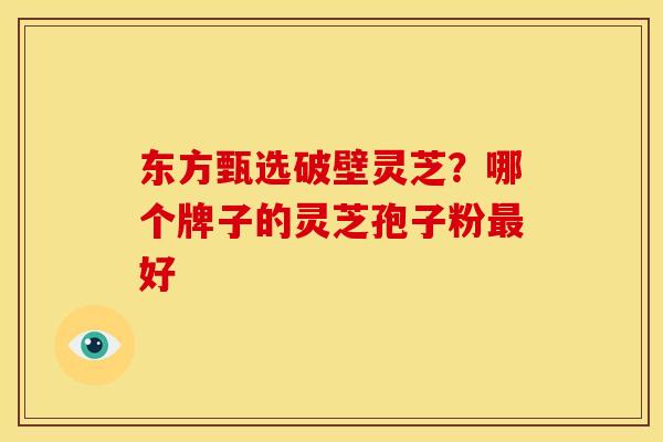 东方甄选破壁灵芝？哪个牌子的灵芝孢子粉最好