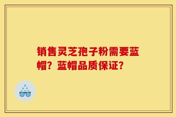 销售灵芝孢子粉需要蓝帽?蓝帽品质保证?
