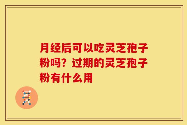 月经后可以吃灵芝孢子粉吗?过期的灵芝孢子粉有什么用