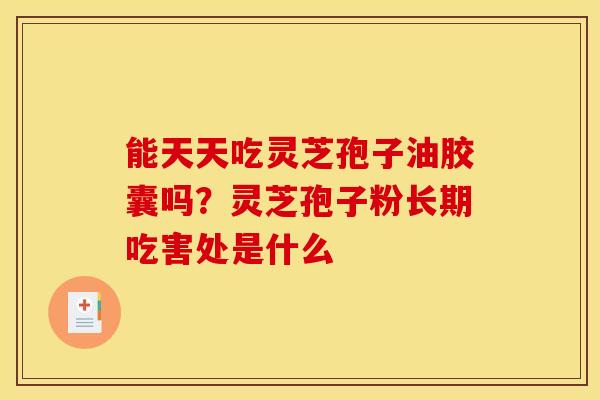 能天天吃灵芝孢子油胶囊吗?灵芝孢子粉长期吃害处是什么