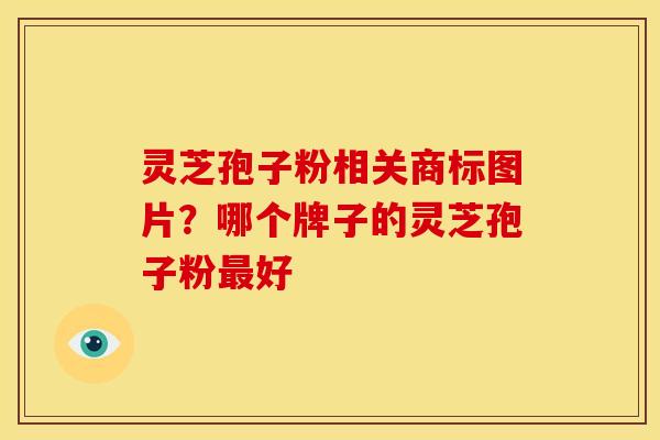 灵芝孢子粉相关商标图片？哪个牌子的灵芝孢子粉最好