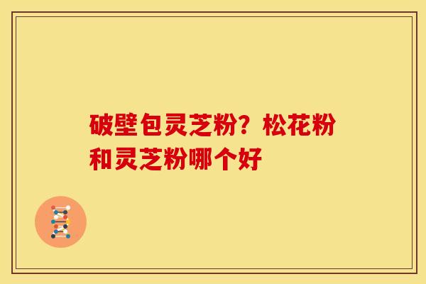 破壁包灵芝粉?松花粉和灵芝粉哪个好