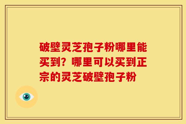 破壁灵芝孢子粉哪里能买到?哪里可以买到正宗的灵芝破壁孢子粉