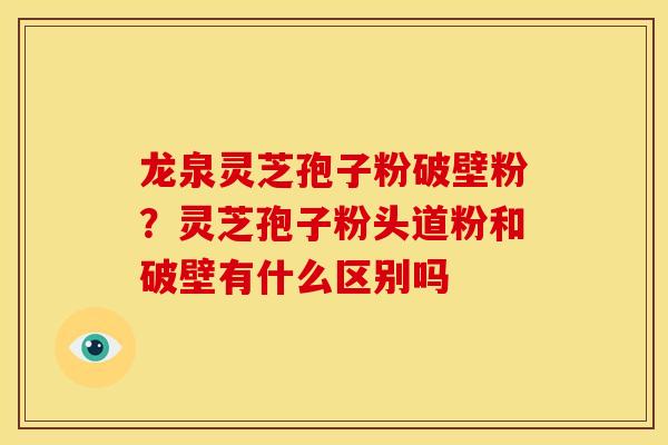 龙泉灵芝孢子粉破壁粉？灵芝孢子粉头道粉和破壁有什么区别吗