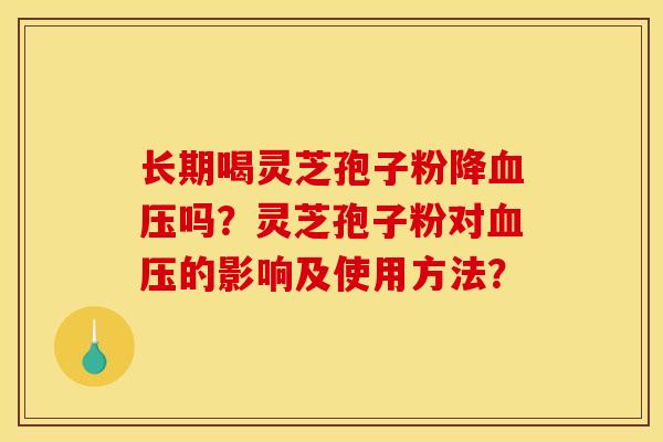 长期喝灵芝孢子粉降血压吗？灵芝孢子粉对血压的影响及使用方法？