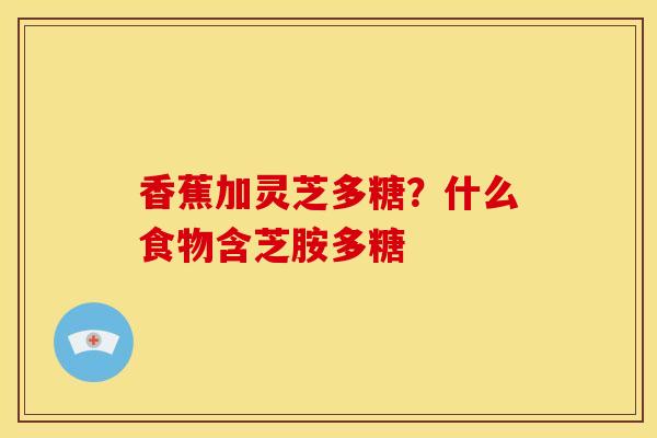 香蕉加灵芝多糖?什么食物含芝胺多糖
