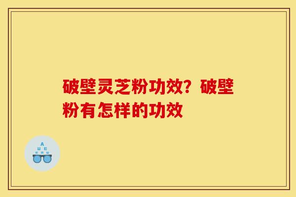 破壁灵芝粉功效？破壁粉有怎样的功效