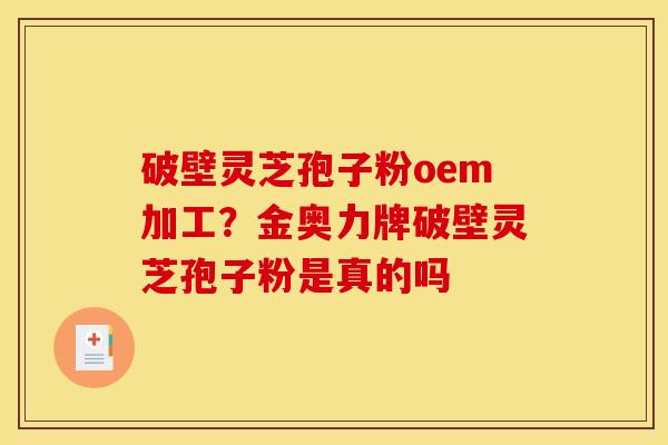 破壁灵芝孢子粉oem加工?金奥力牌破壁灵芝孢子粉是真的吗