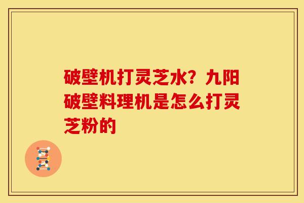 破壁机打灵芝水？九阳破壁料理机是怎么打灵芝粉的