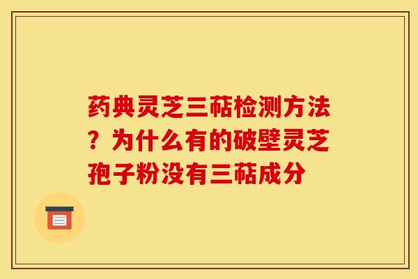 药典灵芝三萜检测方法？为什么有的破壁灵芝孢子粉没有三萜成分