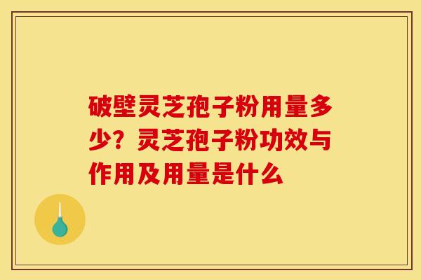 破壁灵芝孢子粉用量多少?灵芝孢子粉功效与作用及用量是什么