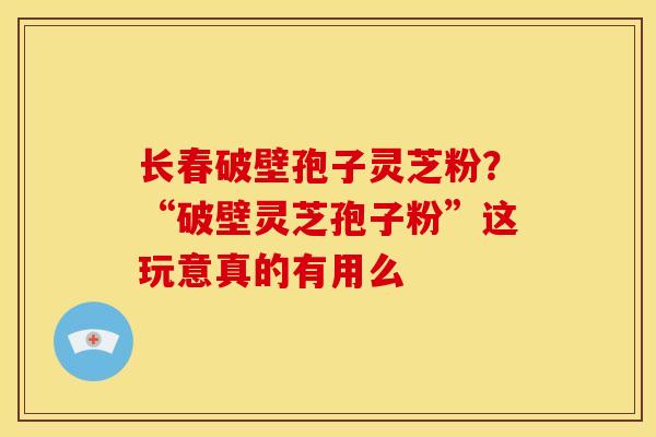 长春破壁孢子灵芝粉?“破壁灵芝孢子粉”这玩意真的有用么