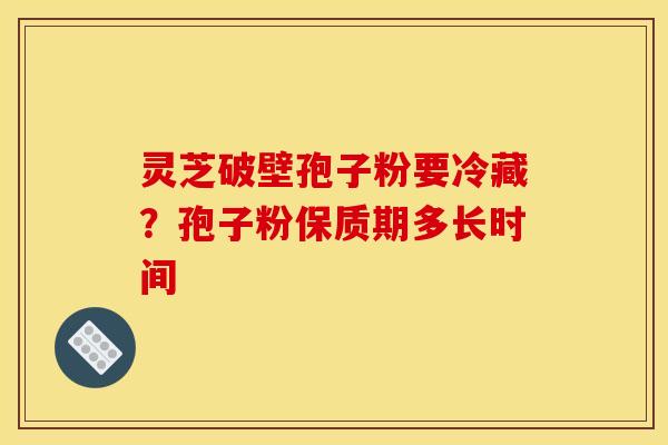 灵芝破壁孢子粉要冷藏？孢子粉保质期多长时间