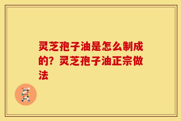 灵芝孢子油是怎么制成的？灵芝孢子油正宗做法