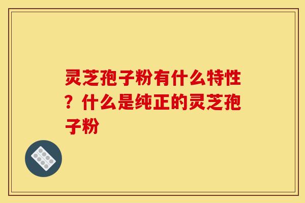 灵芝孢子粉有什么特性?什么是纯正的灵芝孢子粉