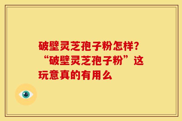 破壁灵芝孢子粉怎样?“破壁灵芝孢子粉”这玩意真的有用么