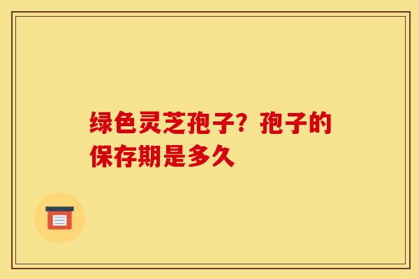 绿色灵芝孢子?孢子的保存期是多久