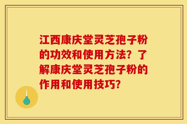 江西康庆堂灵芝孢子粉的功效和使用方法?了解康庆堂灵芝孢子粉的作用和使用技巧?