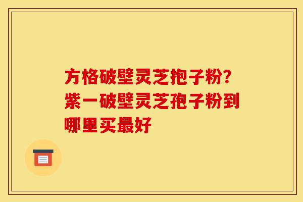 方格破壁灵芝抱子粉？紫一破壁灵芝孢子粉到哪里买最好